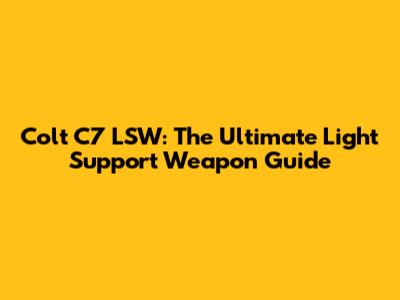 Colt C7 LSW: The Ultimate Light Support Weapon Guide