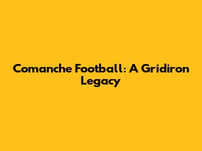 Comanche Football: A Gridiron Legacy