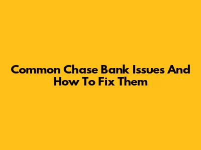 Common Chase Bank Issues And How To Fix Them