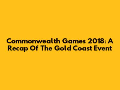 Commonwealth Games 2018: A Recap Of The Gold Coast Event