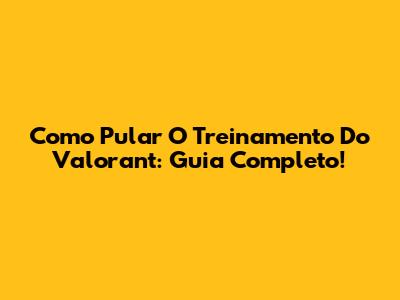Como Pular O Treinamento Do Valorant: Guia Completo!