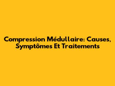 Compression Médullaire: Causes, Symptômes Et Traitements