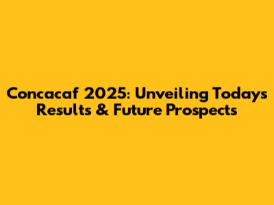 Concacaf 2025: Unveiling Today's Results & Future Prospects