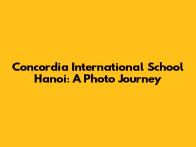Concordia International School Hanoi: A Photo Journey