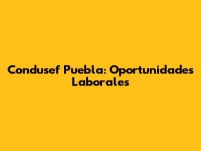 Condusef Puebla: Oportunidades Laborales