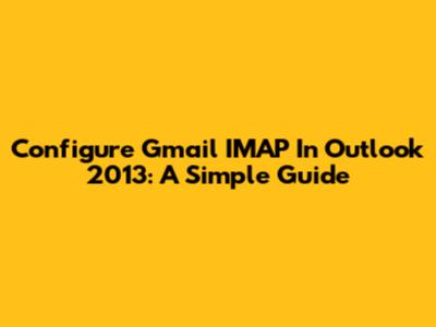 Configure Gmail IMAP In Outlook 2013: A Simple Guide
