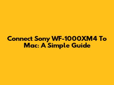 Connect Sony WF-1000XM4 To Mac: A Simple Guide