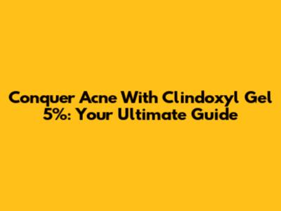 Conquer Acne With Clindoxyl Gel 5%: Your Ultimate Guide