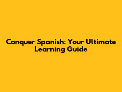 Conquer Spanish: Your Ultimate Learning Guide