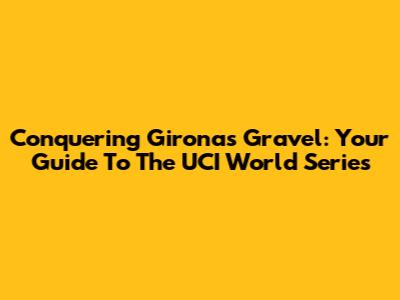 Conquering Girona's Gravel: Your Guide To The UCI World Series