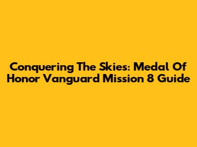 Conquering The Skies: Medal Of Honor Vanguard Mission 8 Guide