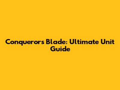 Conqueror's Blade: Ultimate Unit Guide