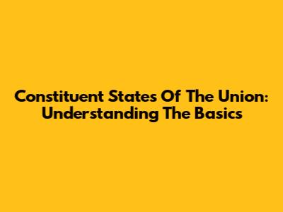 Constituent States Of The Union: Understanding The Basics