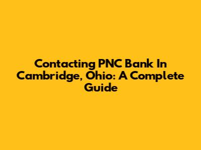 Contacting PNC Bank In Cambridge, Ohio: A Complete Guide