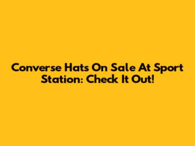 Converse Hats On Sale At Sport Station: Check It Out!