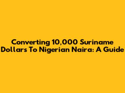 Converting 10,000 Suriname Dollars To Nigerian Naira: A Guide