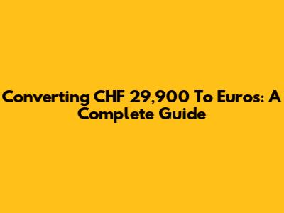Converting CHF 29,900 To Euros: A Complete Guide