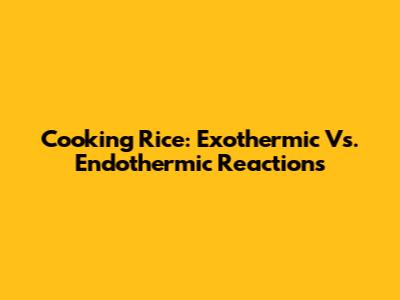 Cooking Rice: Exothermic Vs. Endothermic Reactions