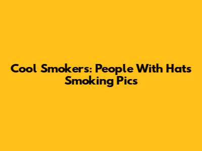 Cool Smokers: People With Hats Smoking Pics