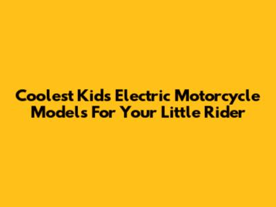 Coolest Kids' Electric Motorcycle Models For Your Little Rider