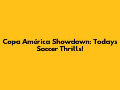 Copa América Showdown: Today's Soccer Thrills!