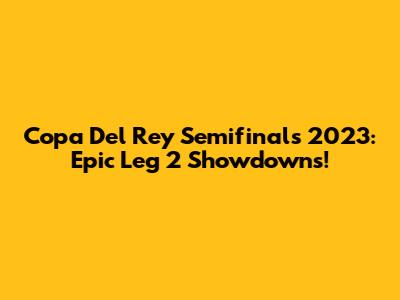 Copa Del Rey Semifinals 2023: Epic Leg 2 Showdowns!