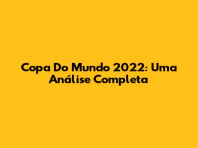 Copa Do Mundo 2022: Uma Análise Completa