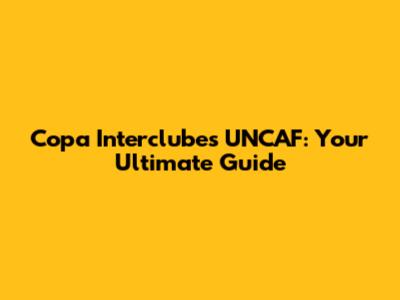 Copa Interclubes UNCAF: Your Ultimate Guide