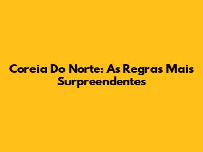 Coreia Do Norte: As Regras Mais Surpreendentes