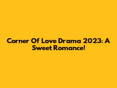 Corner Of Love Drama 2023: A Sweet Romance!