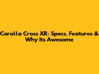 Corolla Cross XR: Specs, Features & Why It's Awesome