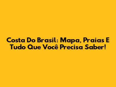 Costa Do Brasil: Mapa, Praias E Tudo Que Você Precisa Saber!