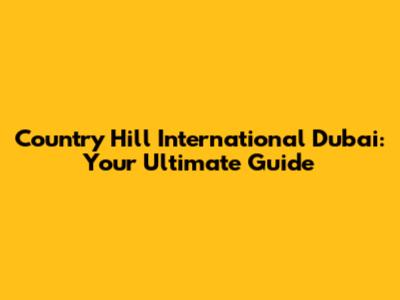 Country Hill International Dubai: Your Ultimate Guide