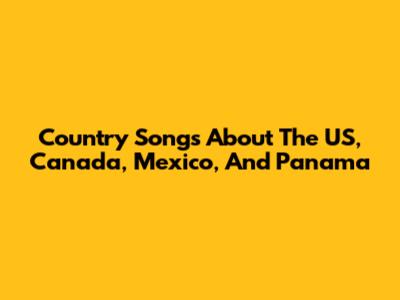 Country Songs About The US, Canada, Mexico, And Panama
