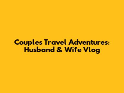 Couple's Travel Adventures: Husband & Wife Vlog