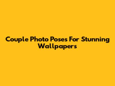 Couple Photo Poses For Stunning Wallpapers