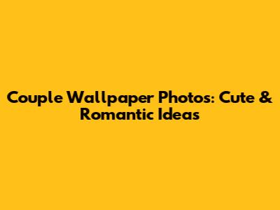 Couple Wallpaper Photos: Cute & Romantic Ideas