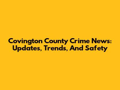 Covington County Crime News: Updates, Trends, And Safety