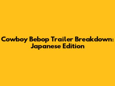 Cowboy Bebop Trailer Breakdown: Japanese Edition
