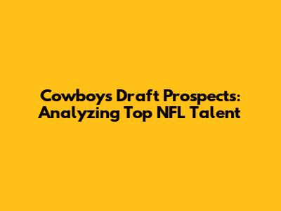 Cowboys Draft Prospects: Analyzing Top NFL Talent