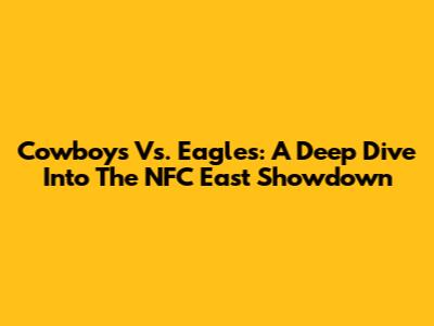 Cowboys Vs. Eagles: A Deep Dive Into The NFC East Showdown