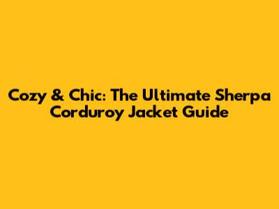 Cozy & Chic: The Ultimate Sherpa Corduroy Jacket Guide