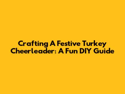 Crafting A Festive Turkey Cheerleader: A Fun DIY Guide