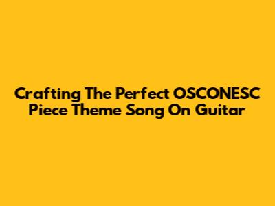 Crafting The Perfect OSCONESC Piece Theme Song On Guitar
