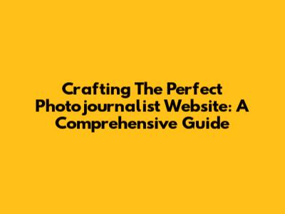 Crafting The Perfect Photojournalist Website: A Comprehensive Guide
