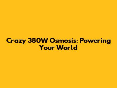 Crazy 380W Osmosis: Powering Your World