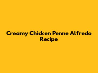 Creamy Chicken Penne Alfredo Recipe