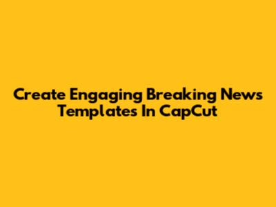 Create Engaging Breaking News Templates In CapCut