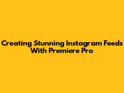 Creating Stunning Instagram Feeds With Premiere Pro