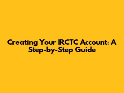 Creating Your IRCTC Account: A Step-by-Step Guide